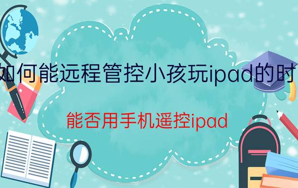 如何能远程管控小孩玩ipad的时间 能否用手机遥控ipad？